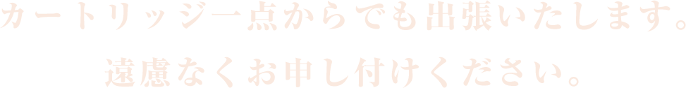 カートリッジ一点からでも出張いたします。 遠慮なくお申し付けください。