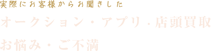 実際にお客様からお聞きしたオークション・アプリ 店頭買取のお悩み・ご不満