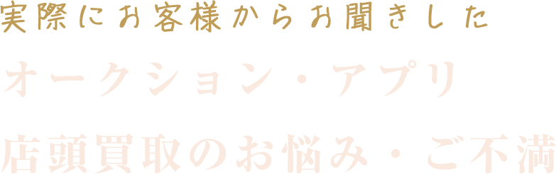 実際にお客様からお聞きしたオークション・アプリ 店頭買取のお悩み・ご不満