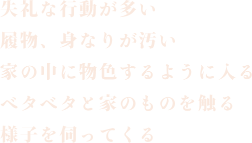 失礼な行動が多い履物、身なりが汚い家の中に物色するように入るベタベタと家のものを触る様子を伺ってくる